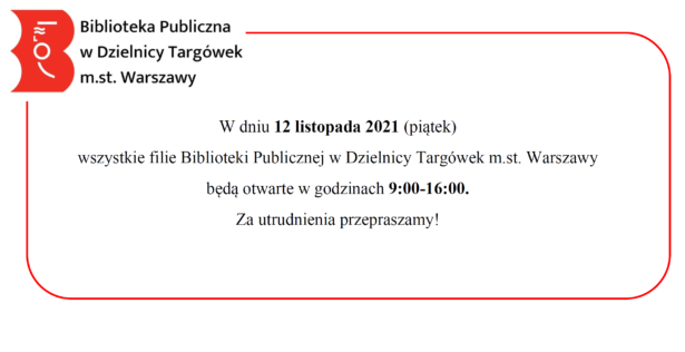 treść ogłoszenia: W dniu 12 listopada 2021 (piątek) wszystkie filie Biblioteki Publicznej w Dzielnicy Targówek będą otwarte w godzinach 9:00-16:00. Za utrudnienia przepraszamy!